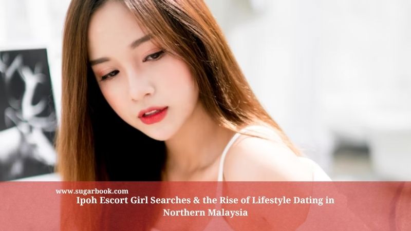 Ipoh Escort Girl Searches & the Rise of Lifestyle Dating in Northern Malaysia